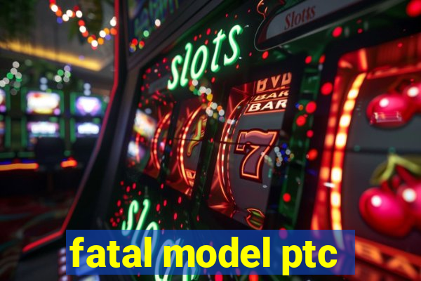 fatal model ptc